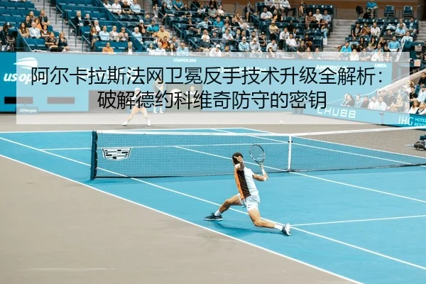 阿尔卡拉斯法网卫冕反手技术升级全解析：破解德约科维奇防守的密钥