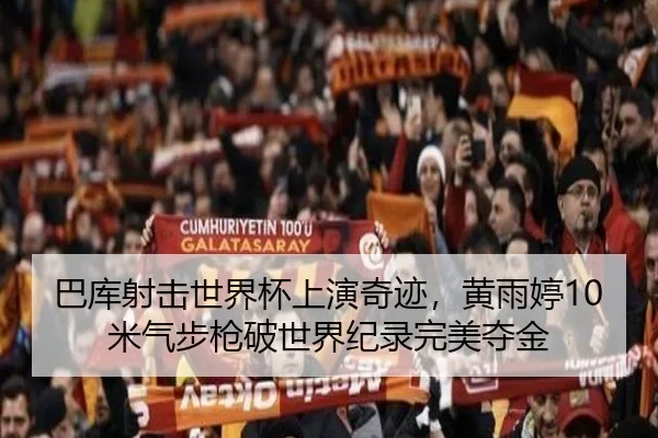 巴库射击世界杯上演奇迹，黄雨婷10米气步枪破世界纪录完美夺金