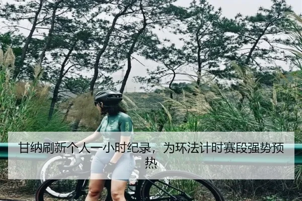 甘纳刷新个人一小时纪录，为环法计时赛段强势预热