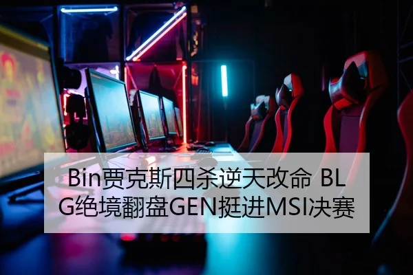 Bin贾克斯四杀逆天改命 BLG绝境翻盘GEN挺进MSI决赛