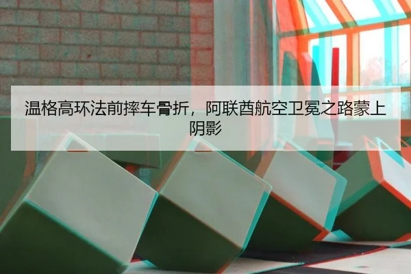 温格高环法前摔车骨折，阿联酋航空卫冕之路蒙上阴影