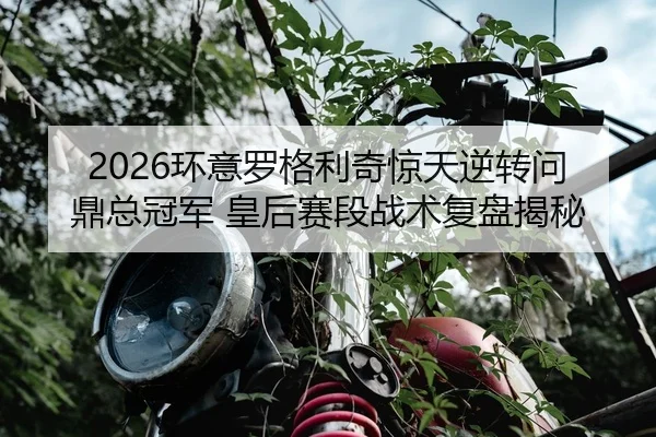2026环意罗格利奇惊天逆转问鼎总冠军 皇后赛段战术复盘揭秘