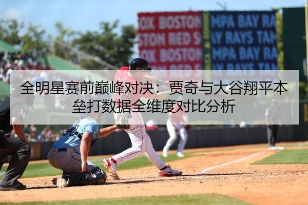 全明星赛前巅峰对决：贾奇与大谷翔平本垒打数据全维度对比分析