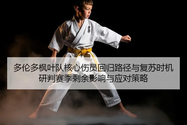 多伦多枫叶队核心伤员回归路径与复苏时机研判赛季剩余影响与应对策略