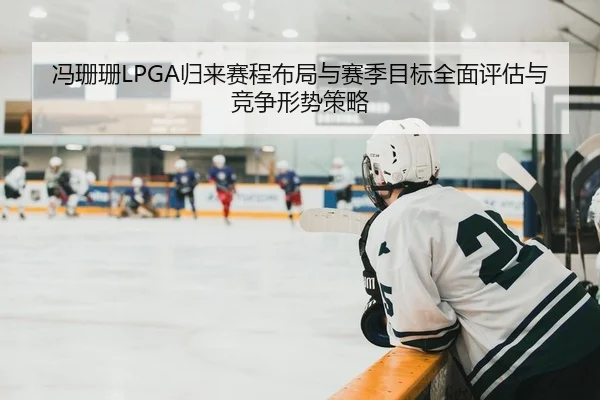 冯珊珊LPGA归来赛程布局与赛季目标全面评估与竞争形势策略