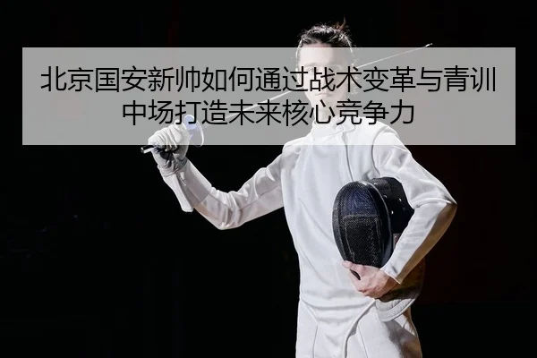 bei-jing-guo-an-xin-shuai-ru-he-tong-guo-zhan-shu-bian-ge-yu-qing-xun-zhong-chang-da-zao-wei-lai-he-xin-jing-zheng-li-2-910.jpg