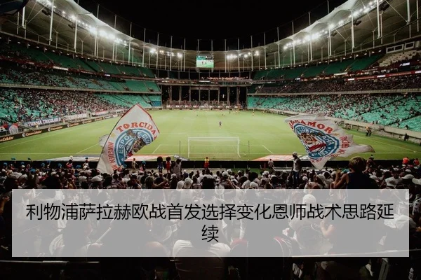 利物浦萨拉赫欧战首发选择变化恩师战术思路延续