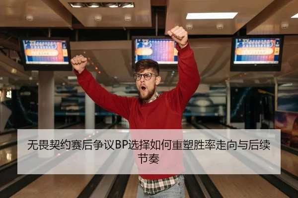 无畏契约赛后争议BP选择如何重塑胜率走向与后续节奏